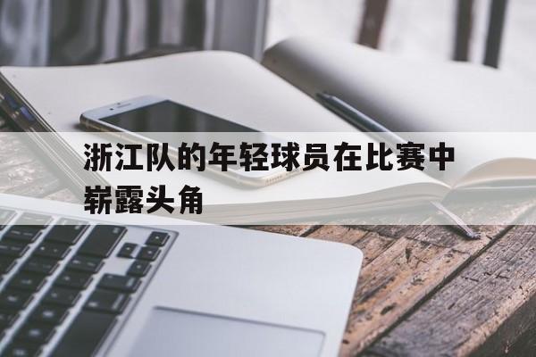 浙江队的年轻球员在比赛中崭露头角