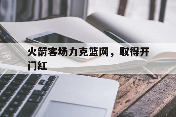 包含火箭客场力克篮网，取得开门红的词条