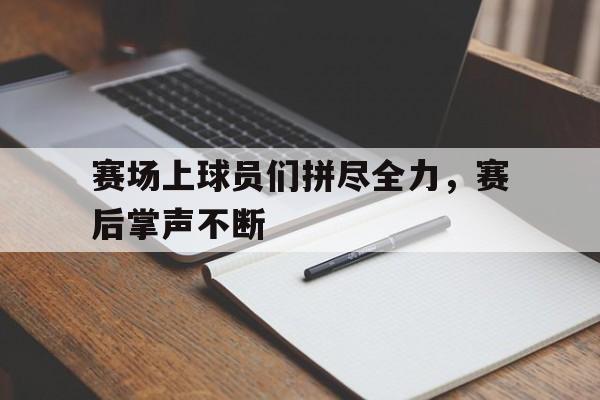 赛场上球员们拼尽全力，赛后掌声不断